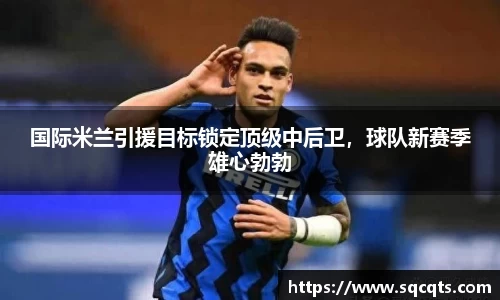 国际米兰引援目标锁定顶级中后卫，球队新赛季雄心勃勃