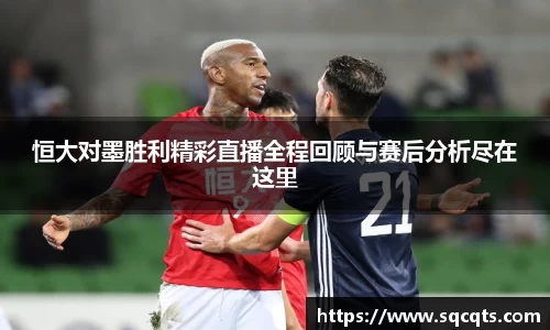 恒大对墨胜利精彩直播全程回顾与赛后分析尽在这里